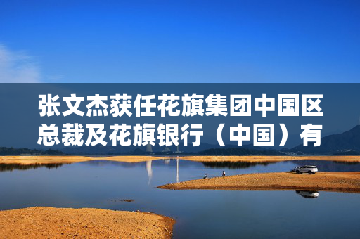 张文杰获任花旗集团中国区总裁及花旗银行（中国）有限公司行长