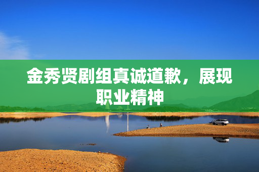 金秀贤剧组真诚道歉，展现职业精神