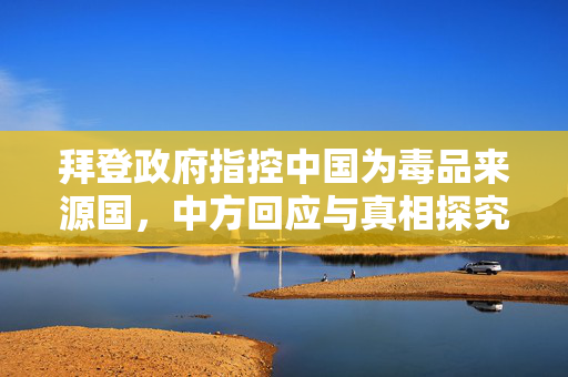 拜登政府指控中国为毒品来源国，中方回应与真相探究