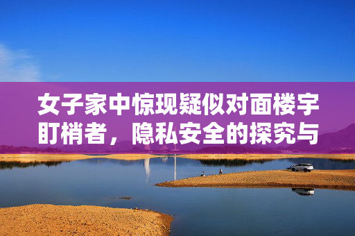 女子家中惊现疑似对面楼宇盯梢者，隐私安全的探究与边界挑战