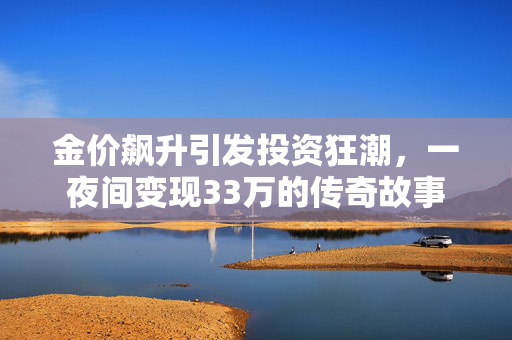 金价飙升引发投资狂潮，一夜间变现33万的传奇故事
