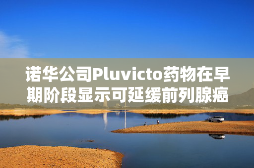 诺华公司Pluvicto药物在早期阶段显示可延缓前列腺癌进展