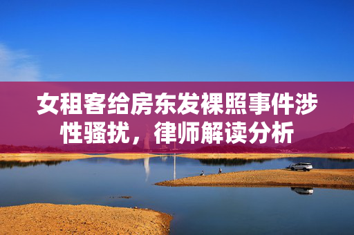 女租客给房东发裸照事件涉性骚扰，律师解读分析