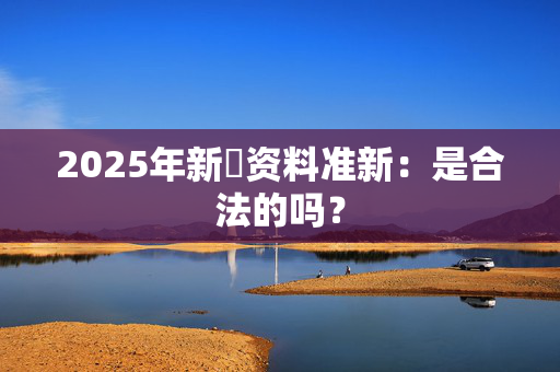 2025年新奧资料准新：是合法的吗？