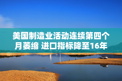 美国制造业活动连续第四个月萎缩 进口指标降至16年最低