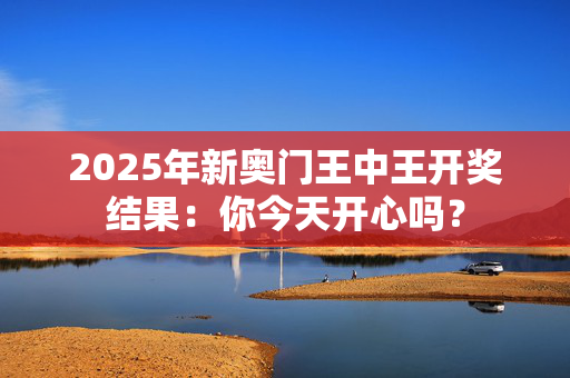 2025年新奥门王中王开奖结果：你今天开心吗？