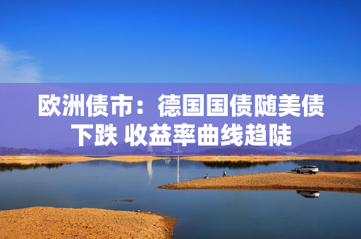 欧洲债市：德国国债随美债下跌 收益率曲线趋陡