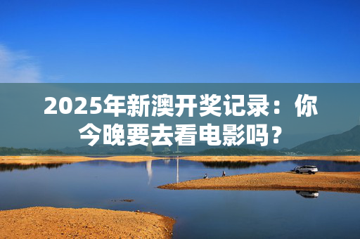 2025年新澳开奖记录：你今晚要去看电影吗？