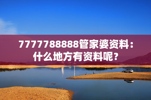 7777788888管家婆资料：什么地方有资料呢？