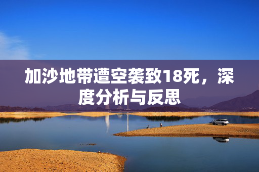加沙地带遭空袭致18死，深度分析与反思