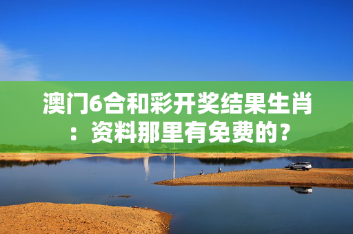 澳门6合和彩开奖结果生肖：资料那里有免费的？
