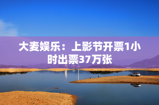 大麦娱乐：上影节开票1小时出票37万张