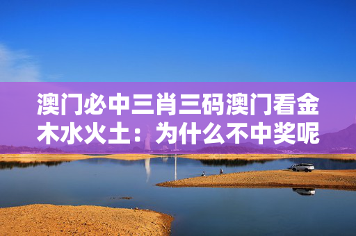澳门必中三肖三码澳门看金木水火土：为什么不中奖呢？