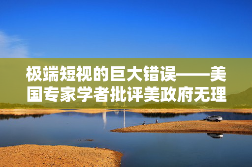 极端短视的巨大错误——美国专家学者批评美政府无理撤销中国留学生签证
