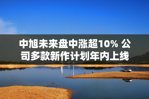 中旭未来盘中涨超10% 公司多款新作计划年内上线