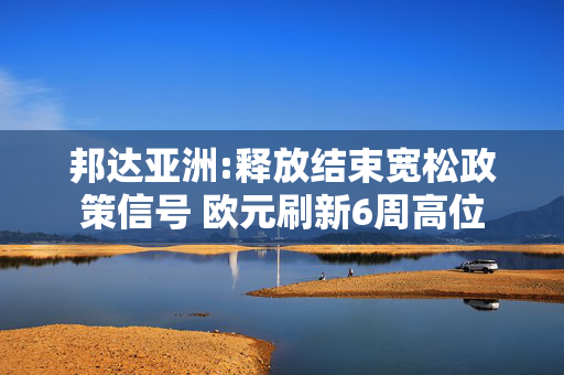 邦达亚洲:释放结束宽松政策信号 欧元刷新6周高位