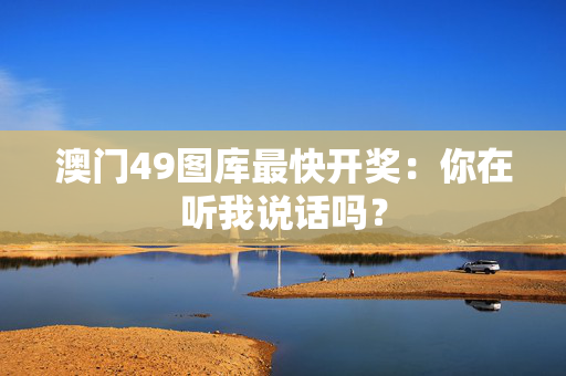 澳门49图库最快开奖：你在听我说话吗？