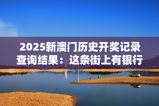 2025新澳门历史开奖记录查询结果：这条街上有银行吗？
