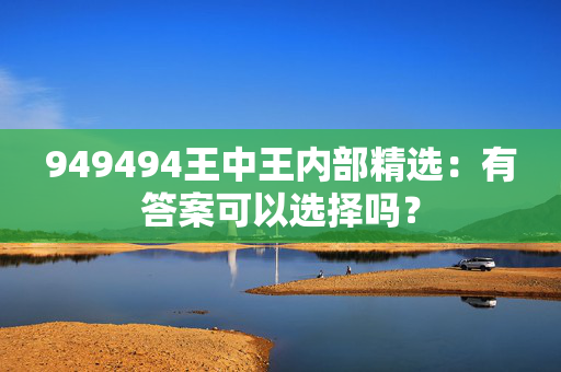 949494王中王内部精选：有答案可以选择吗？
