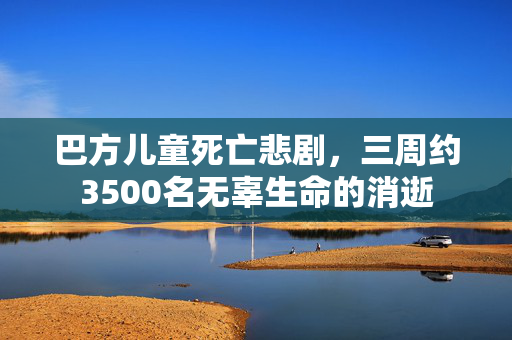巴方儿童死亡悲剧，三周约3500名无辜生命的消逝