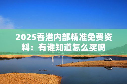 2025香港内部精准免费资料：有谁知道怎么买吗