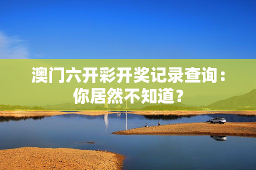 澳门六开彩开奖记录查询：你居然不知道？