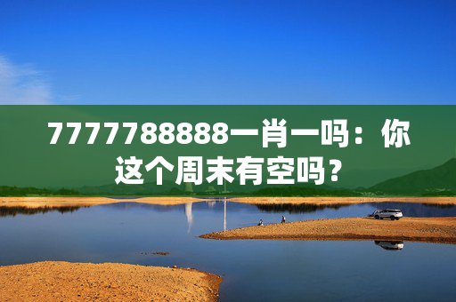 7777788888一肖一吗：你这个周末有空吗？