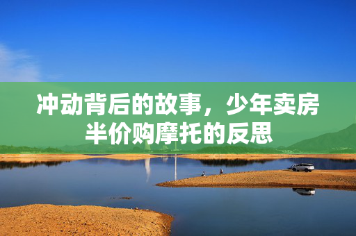 冲动背后的故事，少年卖房半价购摩托的反思