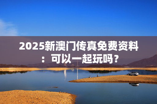 2025新澳门传真免费资料：可以一起玩吗？