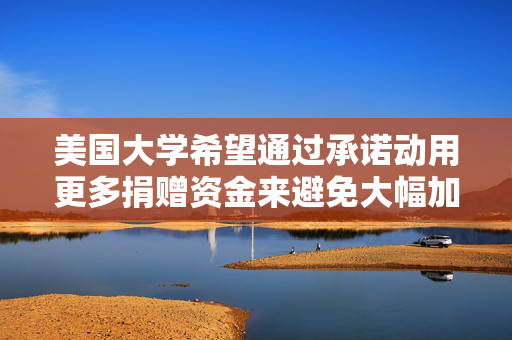 美国大学希望通过承诺动用更多捐赠资金来避免大幅加税