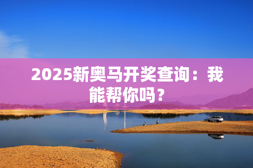 2025新奥马开奖查询：我能帮你吗？