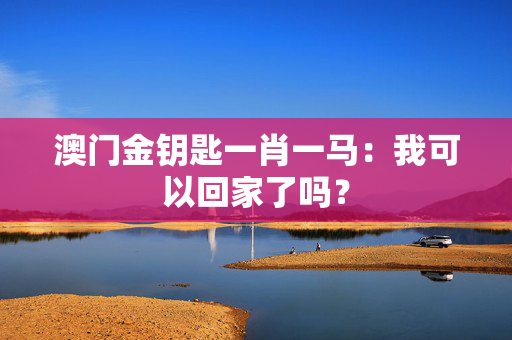 澳门金钥匙一肖一马：我可以回家了吗？