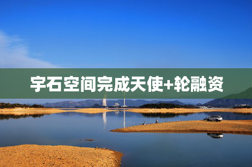 宇石空间完成天使+轮融资