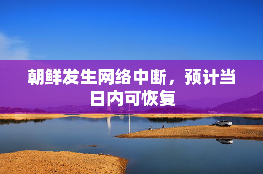 朝鲜发生网络中断，预计当日内可恢复