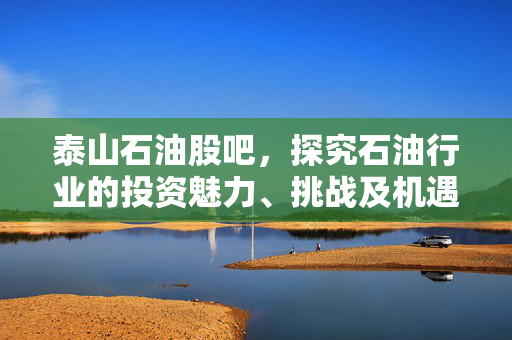泰山石油股吧，探究石油行业的投资魅力、挑战及机遇