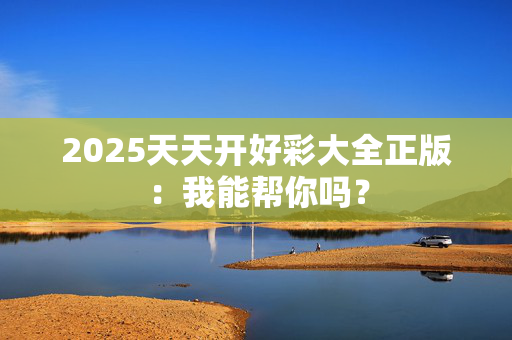2025天天开好彩大全正版：我能帮你吗？