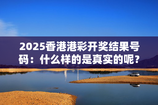 2025香港港彩开奖结果号码：什么样的是真实的呢？