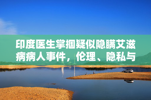 印度医生掌掴疑似隐瞒艾滋病病人事件，伦理、隐私与医疗正义的反思
