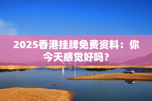 2025香港挂牌免费资料：你今天感觉好吗？