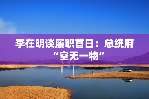 李在明谈履职首日：总统府“空无一物”