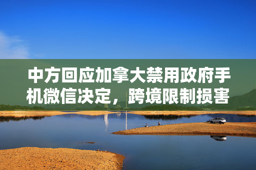 中方回应加拿大禁用政府手机微信决定，跨境限制损害中方利益
