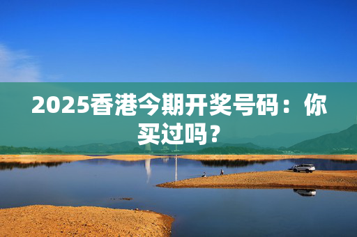 2025香港今期开奖号码：你买过吗？
