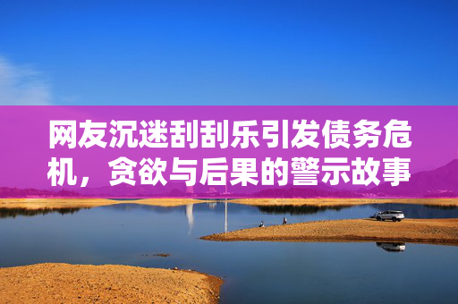 网友沉迷刮刮乐引发债务危机，贪欲与后果的警示故事