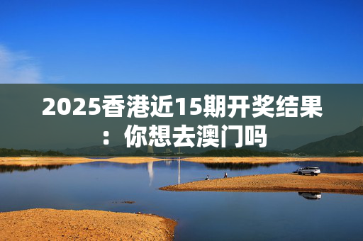 2025香港近15期开奖结果：你想去澳门吗