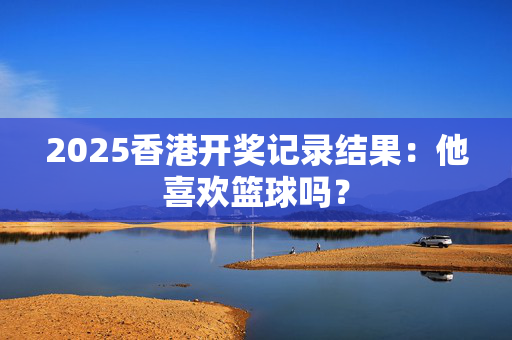 2025香港开奖记录结果：他喜欢篮球吗？