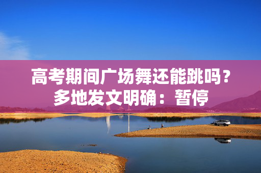 高考期间广场舞还能跳吗？多地发文明确：暂停