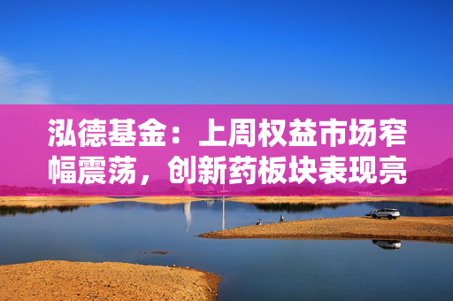泓德基金：上周权益市场窄幅震荡，创新药板块表现亮眼