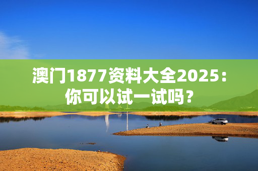 澳门1877资料大全2025：你可以试一试吗？
