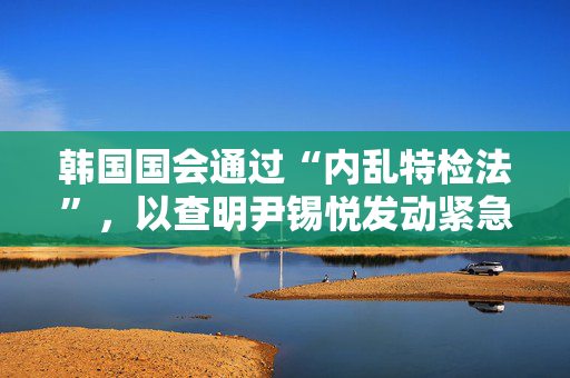 韩国国会通过“内乱特检法”，以查明尹锡悦发动紧急戒严真相