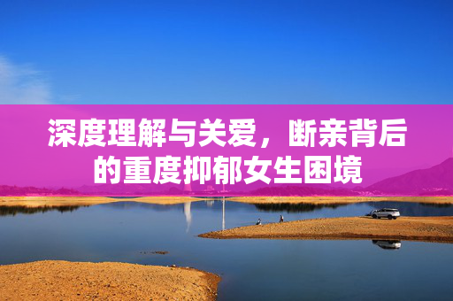 深度理解与关爱，断亲背后的重度抑郁女生困境